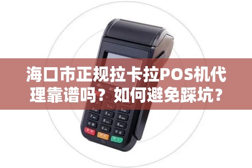 海口市正规拉卡拉POS机代理靠谱吗？如何避免踩坑？