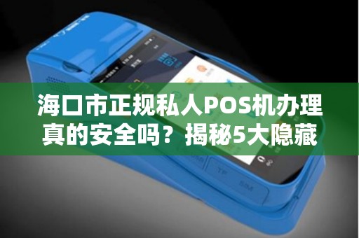 海口市正规私人POS机办理真的安全吗？揭秘5大隐藏陷阱！
