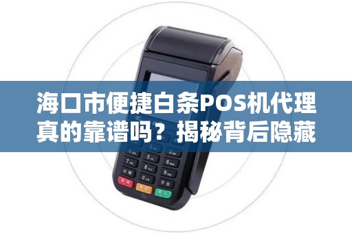 海口市便捷白条POS机代理真的靠谱吗？揭秘背后隐藏的三大陷阱！