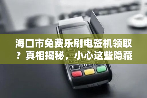海口市免费乐刷电签机领取？真相揭秘，小心这些隐藏套路！