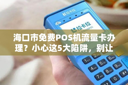 海口市免费POS机流量卡办理？小心这5大陷阱，别让‘免费’坑了你！