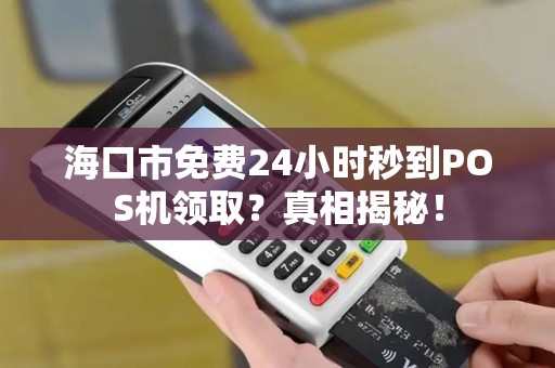 海口市免费24小时秒到POS机领取?真相揭秘! 海口市免费24小时秒到POS机领取?真相揭秘!