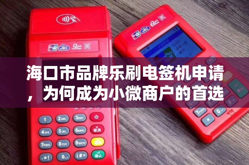 海口市品牌乐刷电签机申请，为何成为小微商户的首选？揭秘背后的5大优势！