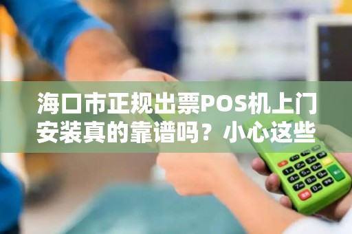 海口市正规出票POS机上门安装真的靠谱吗？小心这些隐藏陷阱！