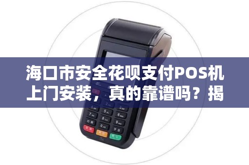 海口市安全花呗支付POS机上门安装，真的靠谱吗？揭秘背后的风险与真相！