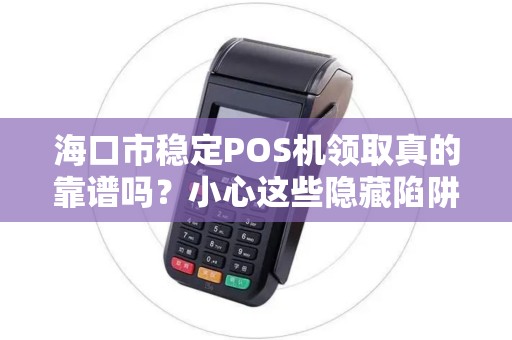 海口市稳定POS机领取真的靠谱吗？小心这些隐藏陷阱！