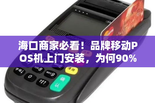 海口商家必看！品牌移动POS机上门安装，为何90%的老板都选错了服务商？
