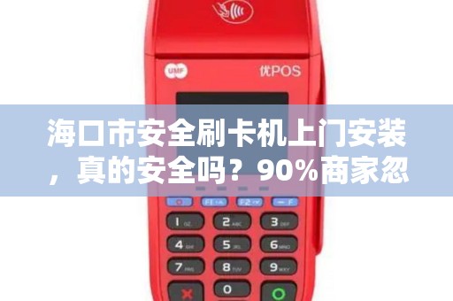 海口市安全刷卡机上门安装，真的安全吗？90%商家忽略的3大隐患！