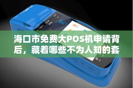 海口市免费大POS机申请背后，藏着哪些不为人知的套路？