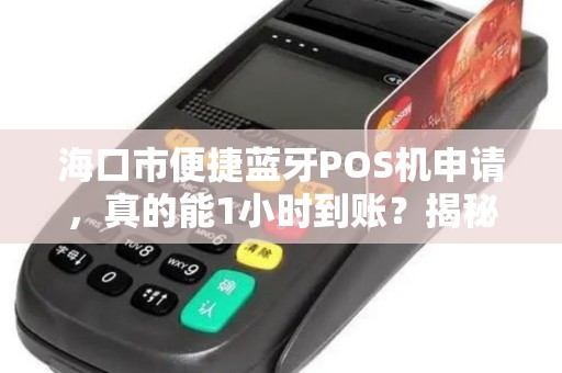 海口市便捷蓝牙POS机申请，真的能1小时到账？揭秘背后隐藏的3大风险！