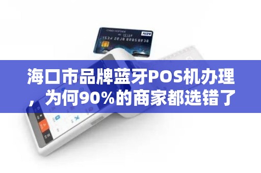 海口市品牌蓝牙POS机办理,为何90%的商家都选错了?揭秘3大隐藏陷阱! 海口市品牌蓝牙POS机办理,为何90%的商家都选错了?揭秘3大隐藏陷阱!