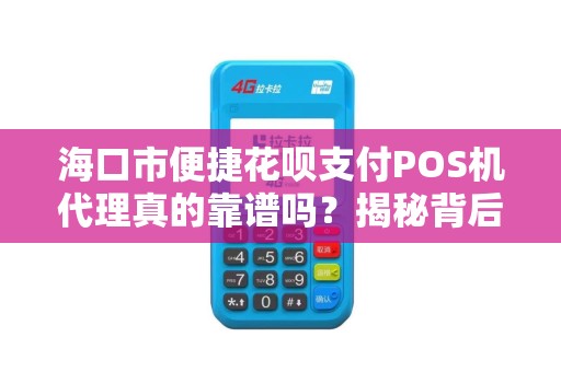 海口市便捷花呗支付POS机代理真的靠谱吗？揭秘背后隐藏的3大风险！