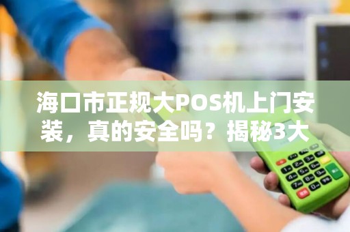 海口市正规大POS机上门安装，真的安全吗？揭秘3大隐藏风险！
