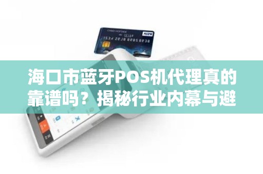 海口市蓝牙POS机代理真的靠谱吗?揭秘行业内幕与避坑指南! 海口市蓝牙POS机代理真的靠谱吗?揭秘行业内幕与避坑指南!