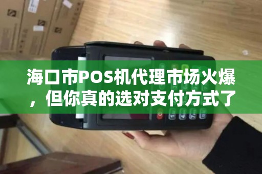 海口市POS机代理市场火爆，但你真的选对支付方式了吗？