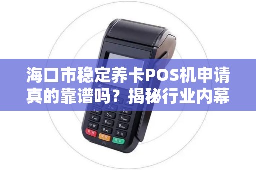 海口市稳定养卡POS机申请真的靠谱吗？揭秘行业内幕与避坑指南！