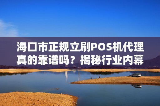海口市正规立刷POS机代理真的靠谱吗？揭秘行业内幕与避坑指南！