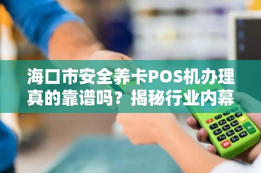 海口市安全养卡POS机办理真的靠谱吗？揭秘行业内幕与避坑指南！