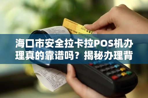 海口市安全拉卡拉POS机办理真的靠谱吗？揭秘办理背后的5大陷阱！