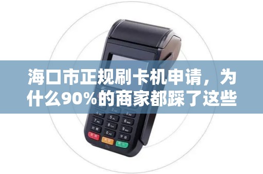 海口市正规刷卡机申请，为什么90%的商家都踩了这些坑？
