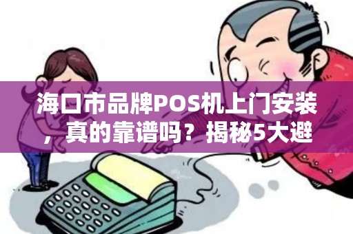 海口市品牌POS机上门安装,真的靠谱吗?揭秘5大避坑指南! 海口市品牌POS机上门安装,真的靠谱吗?揭秘5大避坑指南!