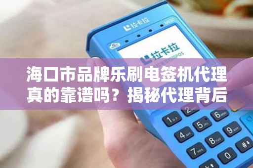 海口市品牌乐刷电签机代理真的靠谱吗？揭秘代理背后的5大陷阱与3大机遇！
