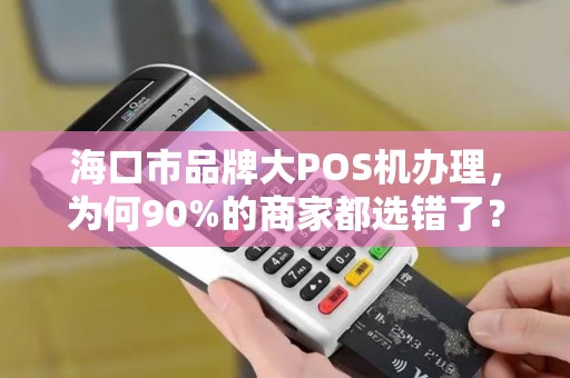 海口市品牌大POS机办理，为何90%的商家都选错了？这些隐藏坑你一定要避开！