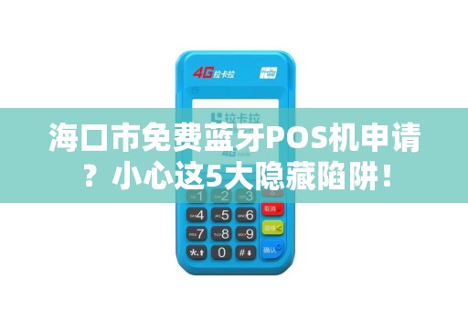 海口市免费蓝牙POS机申请？小心这5大隐藏陷阱！