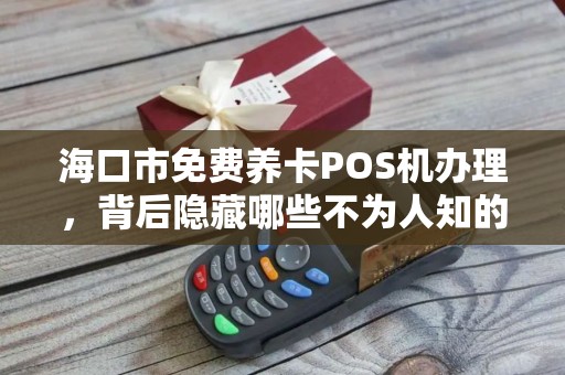 海口市免费养卡POS机办理，背后隐藏哪些不为人知的套路？