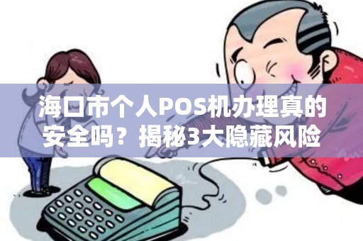 海口市个人POS机办理真的安全吗?揭秘3大隐藏风险与避坑指南! 海口市个人POS机办理真的安全吗?揭秘3大隐藏风险与避坑指南!