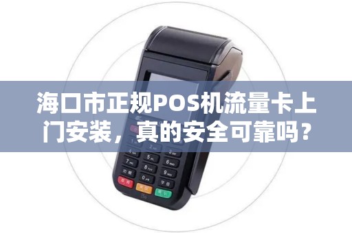 海口市正规POS机流量卡上门安装，真的安全可靠吗？小心这些隐藏陷阱！