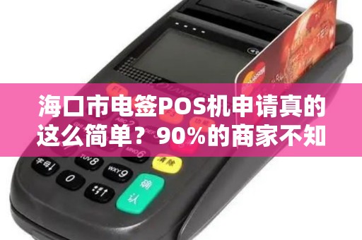 海口市电签POS机申请真的这么简单？90%的商家不知道的3大陷阱！