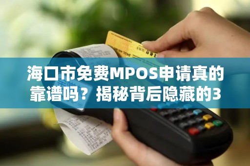 海口市免费MPOS申请真的靠谱吗？揭秘背后隐藏的3大陷阱！