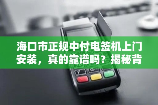 海口市正规中付电签机上门安装，真的靠谱吗？揭秘背后的5大陷阱！