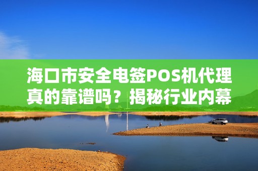 海口市安全电签POS机代理真的靠谱吗？揭秘行业内幕与避坑指南！