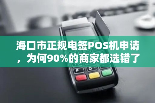 海口市正规电签POS机申请，为何90%的商家都选错了？揭秘3大避坑指南！