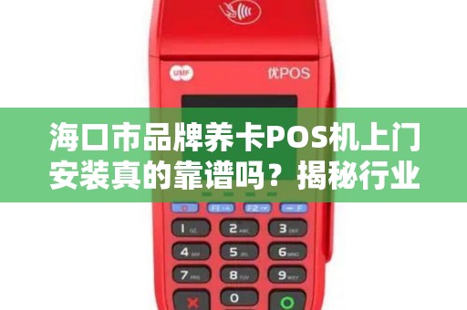 海口市品牌养卡POS机上门安装真的靠谱吗？揭秘行业内幕与避坑指南！