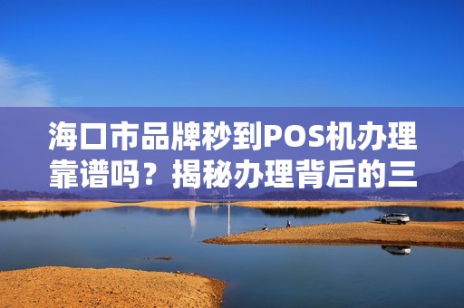海口市品牌秒到POS机办理靠谱吗？揭秘办理背后的三大陷阱！