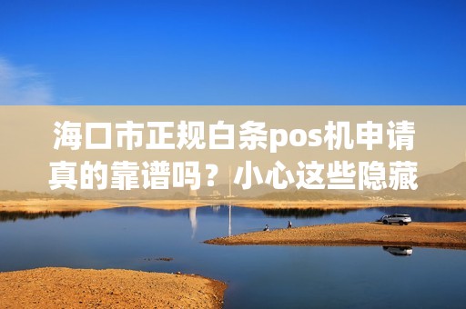 海口市正规白条pos机申请真的靠谱吗？小心这些隐藏陷阱！