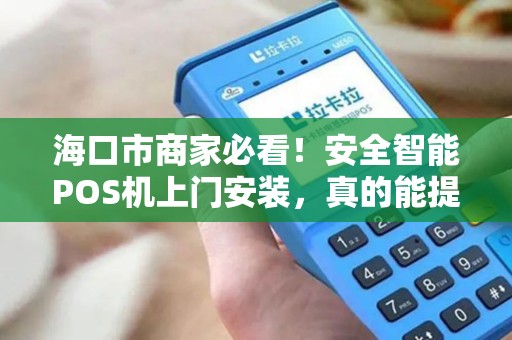 海口市商家必看！安全智能POS机上门安装，真的能提升业绩吗？
