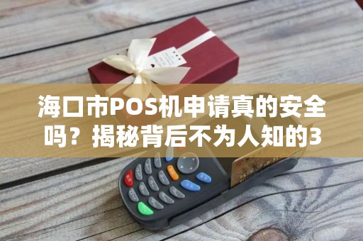 海口市POS机申请真的安全吗?揭秘背后不为人知的3大陷阱!