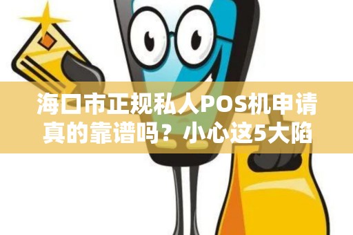 海口市正规私人POS机申请真的靠谱吗?小心这5大陷阱!
