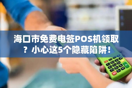 海口市免费电签POS机领取?小心这5个隐藏陷阱!
