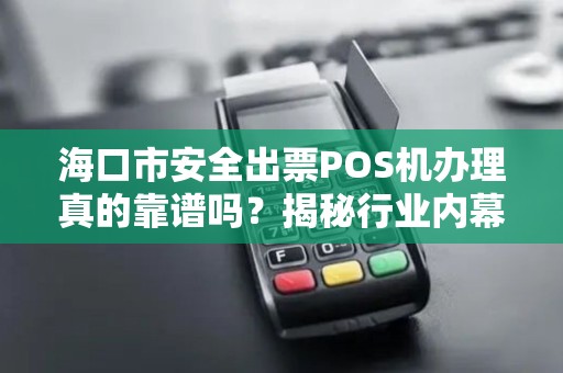 海口市安全出票POS机办理真的靠谱吗?揭秘行业内幕与避坑指南!