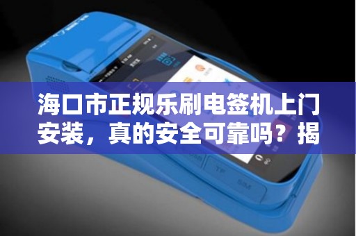 海口市正规乐刷电签机上门安装，真的安全可靠吗？揭秘背后的三大陷阱！