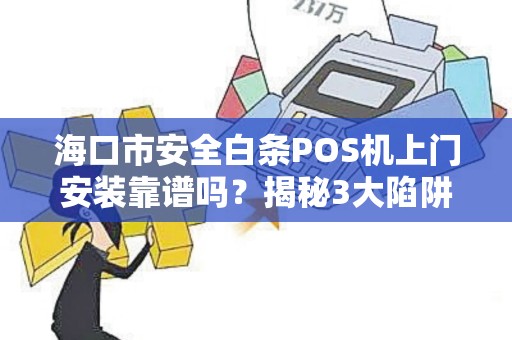 海口市安全白条POS机上门安装靠谱吗?揭秘3大陷阱与5个必知事项!