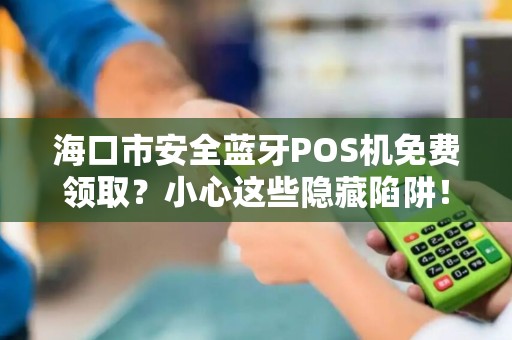 海口市安全蓝牙POS机免费领取？小心这些隐藏陷阱！