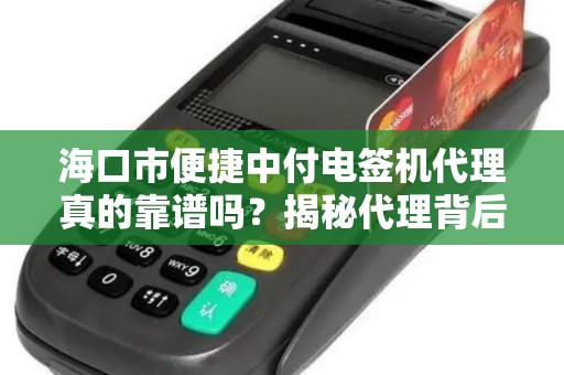 海口市便捷中付电签机代理真的靠谱吗？揭秘代理背后的5大陷阱与3大优势！