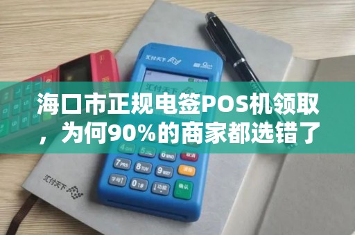 海口市正规电签POS机领取，为何90%的商家都选错了？揭秘3大隐藏陷阱！
