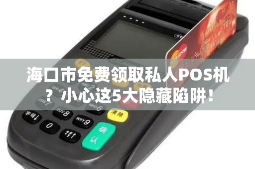 海口市免费领取私人POS机?小心这5大隐藏陷阱!